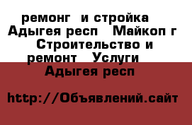 ремонг  и стройка  - Адыгея респ., Майкоп г. Строительство и ремонт » Услуги   . Адыгея респ.